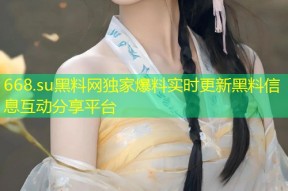668.su黑料网独家爆料实时更新黑料信息互动分享平台