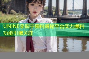 UNINE李振宁黑料揭秘平台实力爆料功能引爆关注