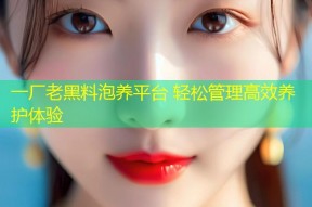 一厂老黑料泡养平台 轻松管理高效养护体验