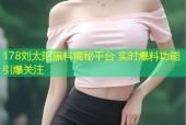 178刘太阳黑料揭秘平台 实时爆料功能引爆关注