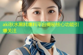 aki秋水黑料爆料平台揭秘核心功能引爆关注
