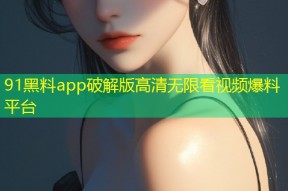 91黑料app破解版高清无限看视频爆料平台