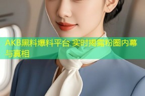 AKB黑料爆料平台 实时揭露粉圈内幕与真相