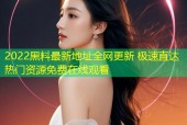 2022黑料最新地址全网更新 极速直达热门资源免费在线观看