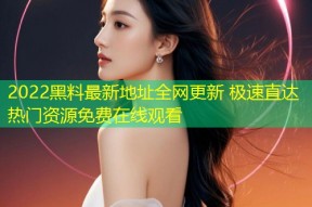 2022黑料最新地址全网更新 极速直达热门资源免费在线观看