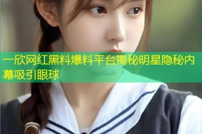 一欣网红黑料爆料平台揭秘明星隐秘内幕吸引眼球