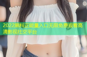 2022黑料正能量入口无限免费观看高清影视社交平台