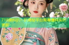 718黑料扒一扒揭秘平台黑幕爆料实时更新