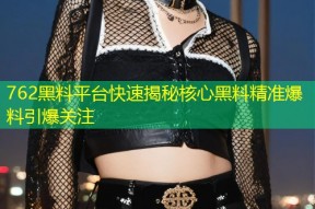 762黑料平台快速揭秘核心黑料精准爆料引爆关注