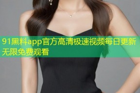 91黑料app官方高清极速视频每日更新无限免费观看