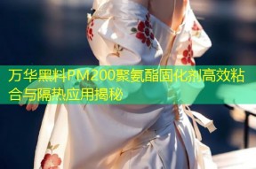 万华黑料PM200聚氨酯固化剂高效粘合与隔热应用揭秘
