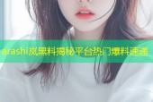 arashi岚黑料揭秘平台热门爆料速递