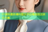 91黑料最新爆料整合平台精准推送娱乐内幕