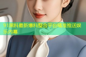 91黑料最新爆料整合平台精准推送娱乐内幕