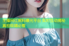 主播网红黑料曝光平台 实时互动揭秘真相吸睛必看