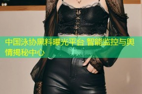 中国泳协黑料曝光平台 智能监控与舆情揭秘中心