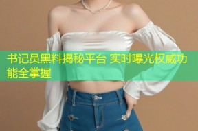 书记员黑料揭秘平台 实时曝光权威功能全掌握