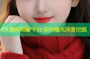 ZJL黑料揭秘平台 实时曝光深度挖掘
