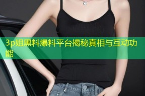 3p姐黑料爆料平台揭秘真相与互动功能