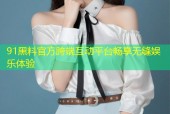 91黑料官方跨端互动平台畅享无缝娱乐体验