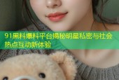 91黑料爆料平台揭秘明星私密与社会热点互动新体验