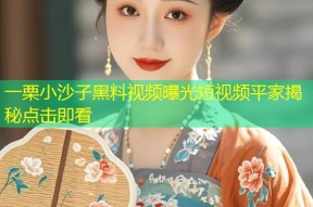 一栗小沙子黑料视频曝光短视频平家揭秘点击即看