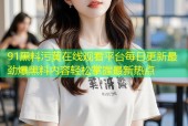 91黑料污黄在线观看平台每日更新最劲爆黑料内容轻松掌握最新热点