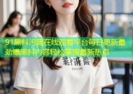 91黑料污黄在线观看平台每日更新最劲爆黑料内容轻松掌握最新热点