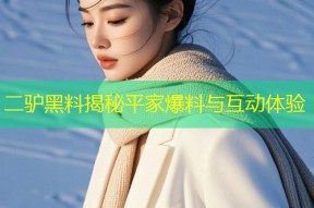 二驴黑料揭秘平家爆料与互动体验