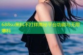 688su黑料不打烊揭秘平台功能与无限爆料