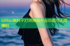 688su黑料不打烊揭秘平台功能与无限爆料