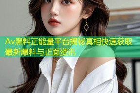 Av黑料正能量平台揭秘真相快速获取最新爆料与正面资讯