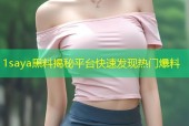 1saya黑料揭秘平台快速发现热门爆料