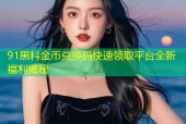 91黑料金币兑换码快速领取平台全新福利揭秘
