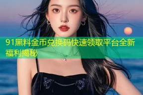 91黑料金币兑换码快速领取平台全新福利揭秘