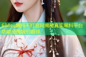 688su黑料不打官网揭秘真实黑料平台功能全面吸引眼球