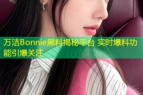 万洁Bonnie黑料揭秘平台 实时爆料功能引爆关注