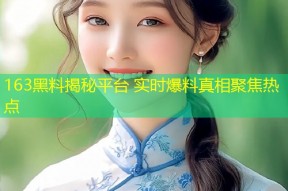 163黑料揭秘平台 实时爆料真相聚焦热点