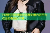 91黑料污版揭秘全网最劲爆内容平台点击即看精彩内幕