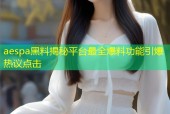 aespa黑料揭秘平台最全爆料功能引爆热议点击