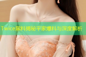 Twice黑料揭秘平家爆料与深度解析