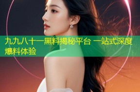 九九八十一黑料揭秘平台 一站式深度爆料体验