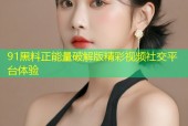 91黑料正能量破解版精彩视频社交平台体验