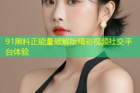 91黑料正能量破解版精彩视频社交平台体验