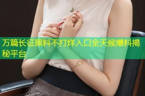 万篇长征黑料不打烊入口全天候爆料揭秘平台
