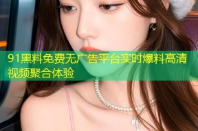 91黑料免费无广告平台实时爆料高清视频聚合体验