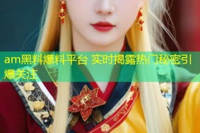 am黑料爆料平台 实时揭露热门秘密引爆关注