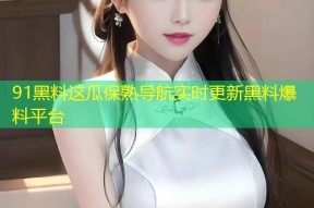 91黑料这瓜保熟导航实时更新黑料爆料平台