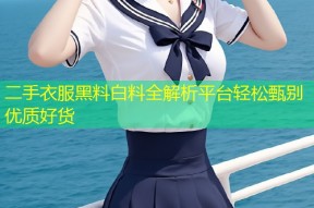 二手衣服黑料白料全解析平台轻松甄别优质好货
