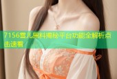 7156雪儿黑料揭秘平台功能全解析点击速看